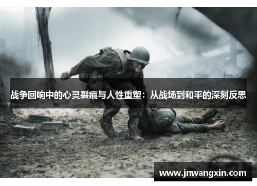 战争回响中的心灵裂痕与人性重塑：从战场到和平的深刻反思